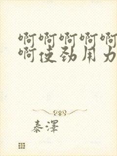 啊啊啊啊啊啊啊啊使劲用力好爽