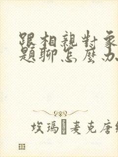 跟相亲对象没话题聊怎么办封面