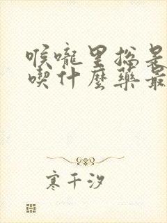 喉咙里总是有痰吃什么药最好