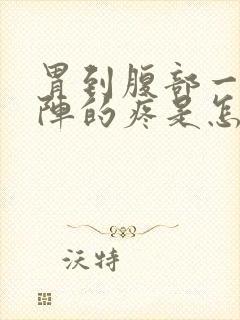 胃到腹部一阵一阵的疼是怎么回事