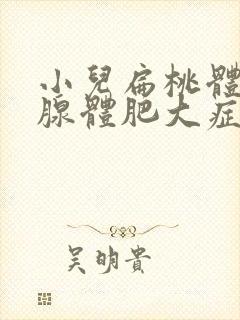 小儿扁桃体肥大腺体肥大症状