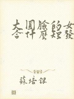 大圆脸的女生适合什么短发