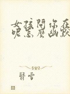 女孩问你在干嘛呢怎么幽默回复