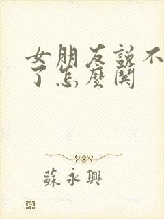 女朋友说不理你了怎么哄