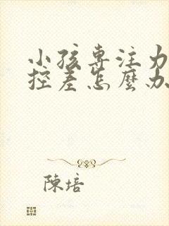 小孩专注力差自控差怎么办