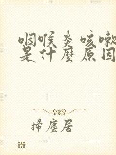 咽喉炎咳嗽黄痰是什么原因