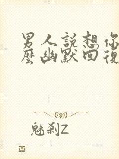 男人说想你了怎么幽默回复更