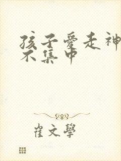 孩子爱走神精力不集中