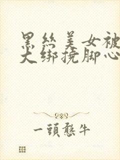 黑丝美女被五花大绑挠脚心