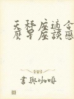 天秤座适合和什么星座谈恋爱