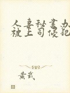 人妻秘书办公室被上司侵犯