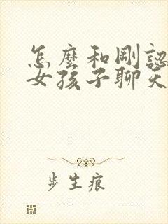 怎么和刚认识的女孩子聊天找话题