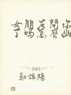 女朋友问你吃饭了吗怎么幽默回复