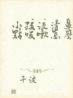 小孩流清鼻涕有点咳嗽怎么办