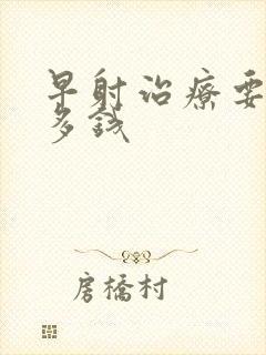 早射治疗要花好多钱