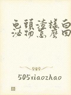 龟头渣样白色分泌物怎么回事