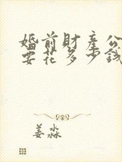 婚前财产公证需要花多少钱