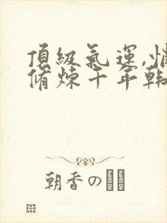 顶级气运,悄悄修炼千年韩绝