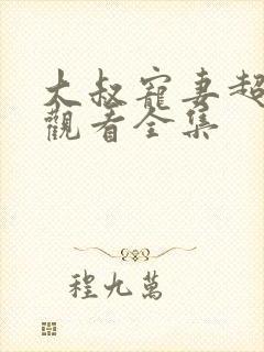 大叔宠妻超甜哒观看全集