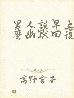 男人说早上好怎么幽默回复封面