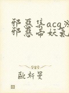 邪恶集acg※邪恶帝妖气