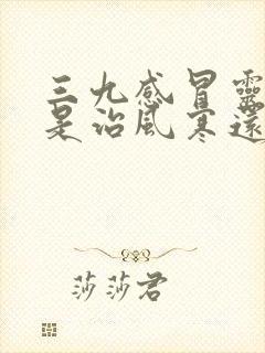 三九感冒灵颗粒是治风寒还是风热感冒