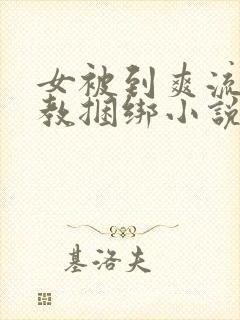 女被到爽流片调教捆绑小说