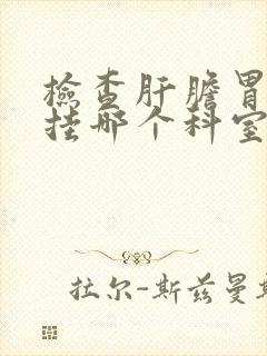 检查肝胆胃需要挂哪个科室封面