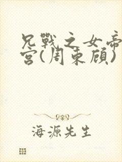 兄战之女帝的后宫(周东顾)