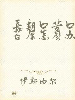 长期口苦口臭舌苔厚怎么办