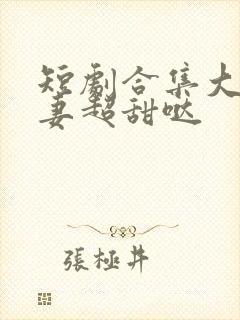 短剧合集大叔宠妻超甜哒