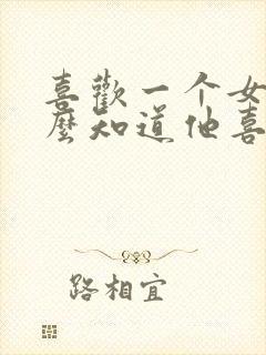 喜欢一个女生怎么知道他喜不喜欢我