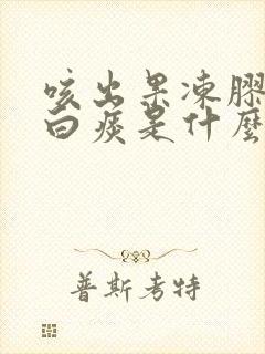 咳出果冻胶状的白痰是什么原因