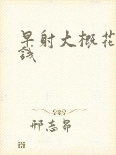 早射大概花多少钱