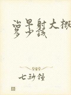 治早射大概要花多少钱