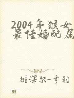 2004年猴女最佳婚配属相