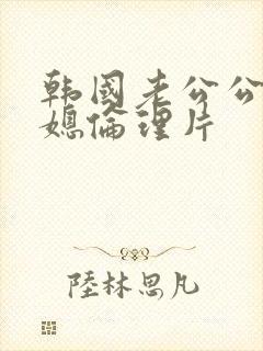 韩国老公公与儿媳伦理片