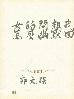 女的问想我什么怎么幽默回答