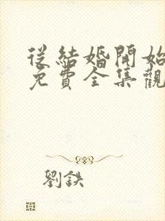 从结婚开始恋爱免费全集观看