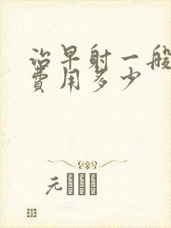 治早射一般需要费用多少