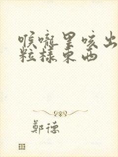 喉咙里咳出小米粒样东西