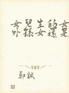 女儿生的女儿是外孙女还是外甥女