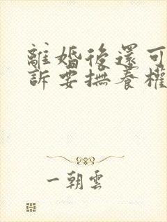 离婚后还可以起诉要抚养权