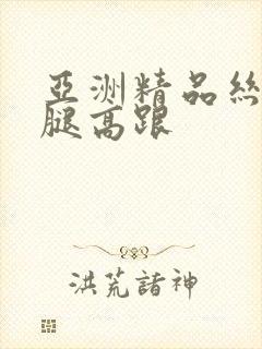 亚洲精品丝袜美腿高跟封面