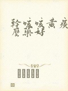 干咳咳黄痰吃什么药好