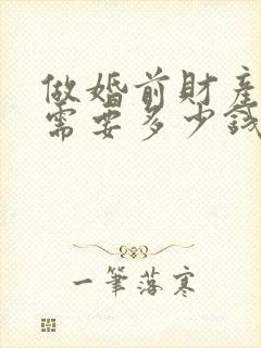 做婚前财产公证需要多少钱费用