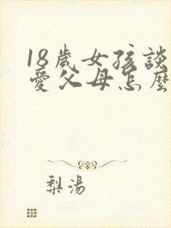 18岁女孩谈恋爱父母怎么办