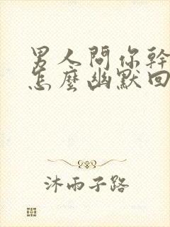 男人问你干啥呢怎么幽默回复