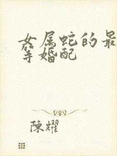 女属蛇的最佳上等婚配