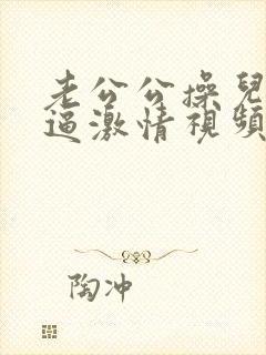 老公公操儿媳妇逼激情视频